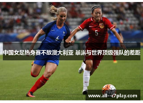 中国女足热身赛不敌澳大利亚 暴露与世界顶级强队的差距