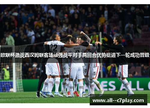 欧联杯激战西汉姆联客场顽强战平对手两回合优势挺进下一轮成功晋级