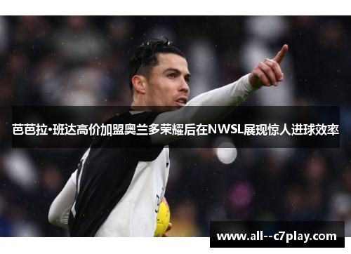 芭芭拉·班达高价加盟奥兰多荣耀后在NWSL展现惊人进球效率 芭芭拉·班达高价加盟奥兰多荣耀后在NWSL展现惊人进球效率