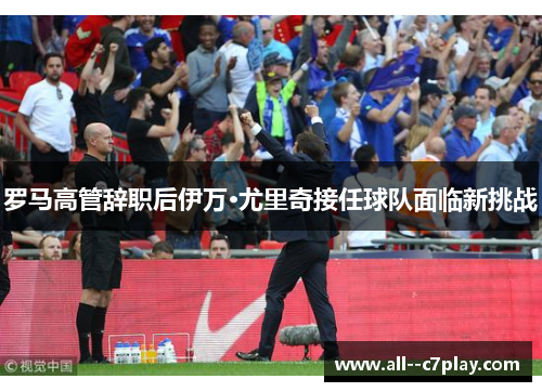 罗马高管辞职后伊万·尤里奇接任球队面临新挑战 罗马高管辞职后伊万·尤里奇接任球队面临新挑战