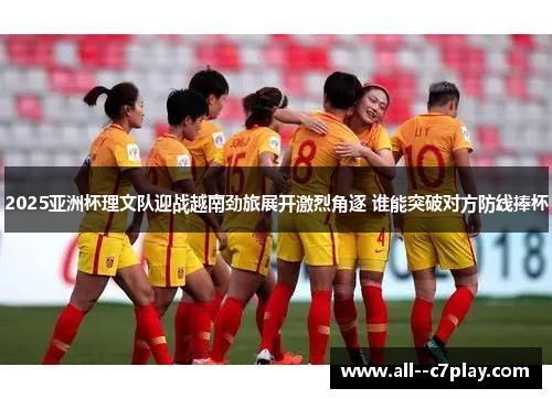 2025亚洲杯理文队迎战越南劲旅展开激烈角逐 谁能突破对方防线捧杯 2025亚洲杯理文队迎战越南劲旅展开激烈角逐 谁能突破对方防线捧杯
