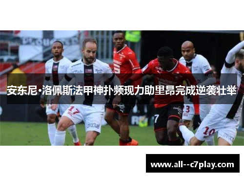 安东尼·洛佩斯法甲神扑频现力助里昂完成逆袭壮举 安东尼·洛佩斯法甲神扑频现力助里昂完成逆袭壮举