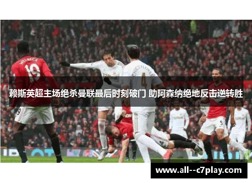 赖斯英超主场绝杀曼联最后时刻破门 助阿森纳绝地反击逆转胜 赖斯英超主场绝杀曼联最后时刻破门 助阿森纳绝地反击逆转胜