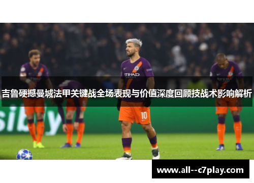 吉鲁硬撼曼城法甲关键战全场表现与价值深度回顾技战术影响解析